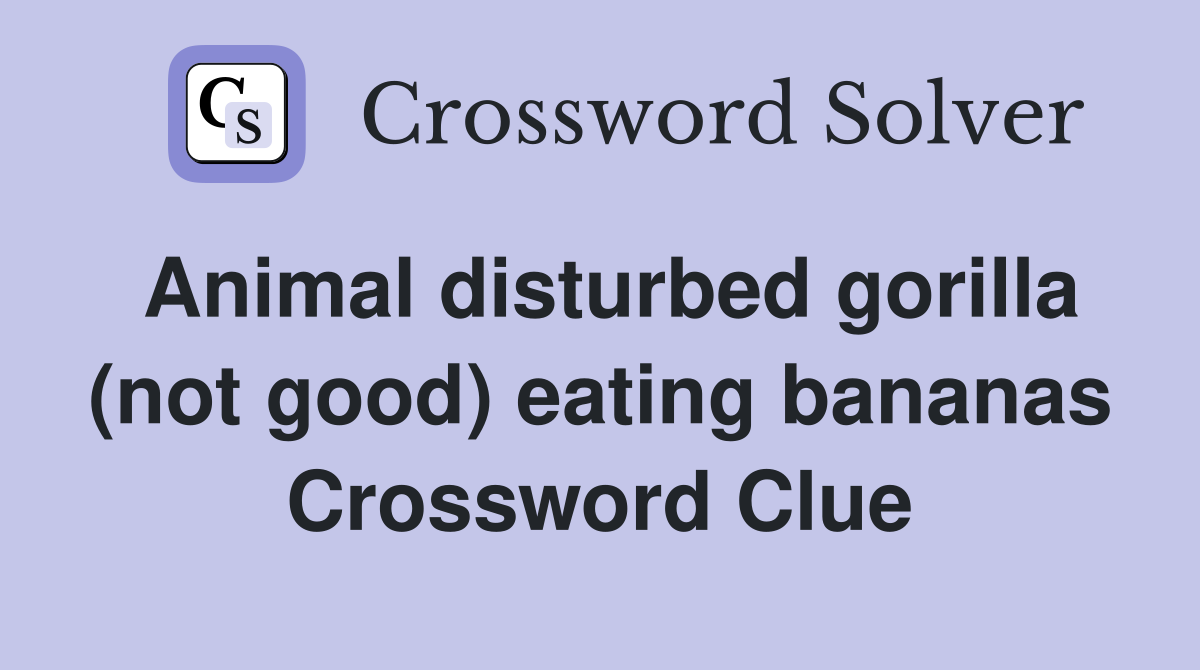 Animal disturbed gorilla (not good) eating bananas Crossword Clue